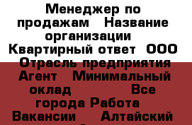 Менеджер по продажам › Название организации ­ Квартирный ответ, ООО › Отрасль предприятия ­ Агент › Минимальный оклад ­ 70 000 - Все города Работа » Вакансии   . Алтайский край,Алейск г.